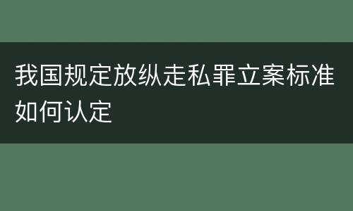 我国规定放纵走私罪立案标准如何认定