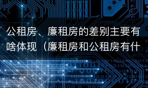 公租房、廉租房的差别主要有啥体现（廉租房和公租房有什么不同?）