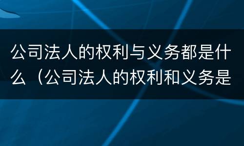 公司法人的权利与义务都是什么（公司法人的权利和义务是什么）