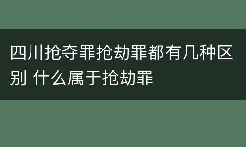 四川抢夺罪抢劫罪都有几种区别 什么属于抢劫罪