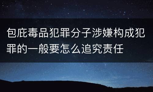 包庇毒品犯罪分子涉嫌构成犯罪的一般要怎么追究责任