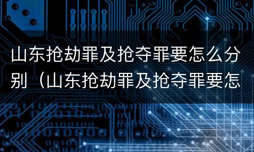 山东抢劫罪及抢夺罪要怎么分别（山东抢劫罪及抢夺罪要怎么分别判刑）