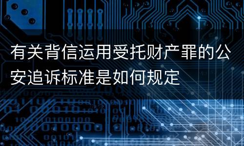 有关背信运用受托财产罪的公安追诉标准是如何规定