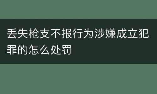 丢失枪支不报行为涉嫌成立犯罪的怎么处罚