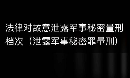 法律对故意泄露军事秘密量刑档次（泄露军事秘密罪量刑）