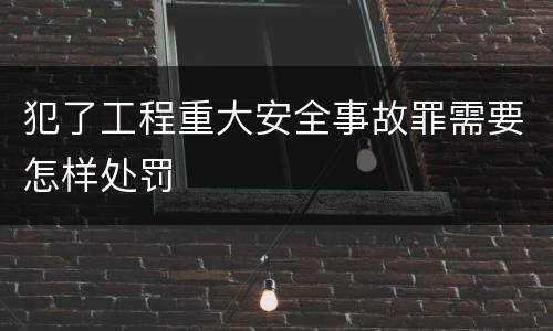 犯了工程重大安全事故罪需要怎样处罚