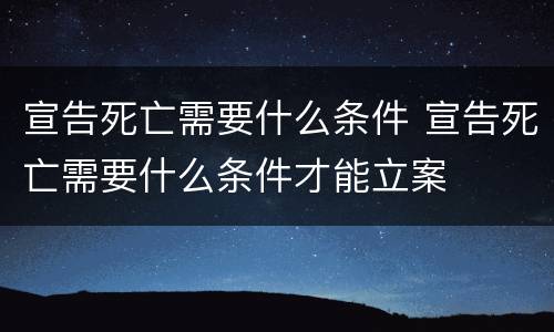 宣告死亡需要什么条件 宣告死亡需要什么条件才能立案