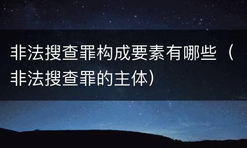 非法搜查罪构成要素有哪些（非法搜查罪的主体）