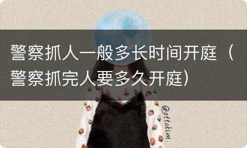 警察抓人一般多长时间开庭（警察抓完人要多久开庭）