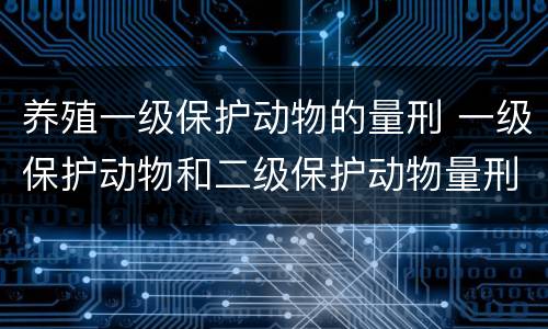 养殖一级保护动物的量刑 一级保护动物和二级保护动物量刑
