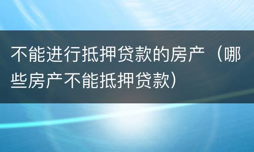 不能进行抵押贷款的房产（哪些房产不能抵押贷款）
