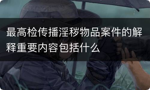 最高检传播淫秽物品案件的解释重要内容包括什么