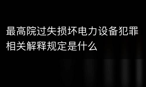 最高院过失损坏电力设备犯罪相关解释规定是什么