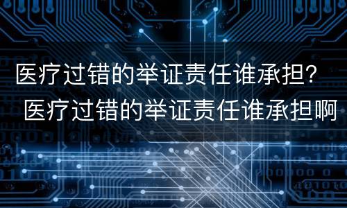 医疗过错的举证责任谁承担？ 医疗过错的举证责任谁承担啊
