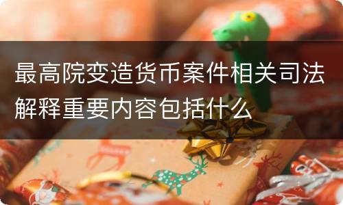 最高院变造货币案件相关司法解释重要内容包括什么