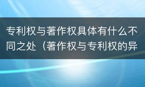 专利权与著作权具体有什么不同之处（著作权与专利权的异同）