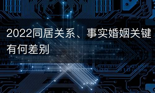 2022同居关系、事实婚姻关键有何差别