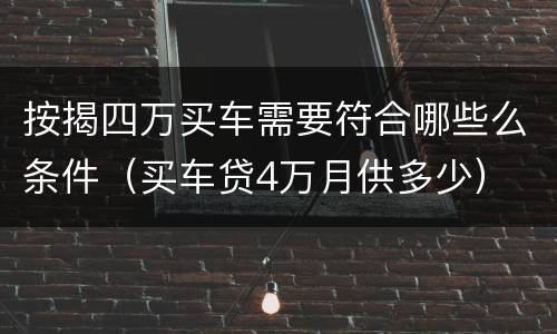 按揭四万买车需要符合哪些么条件（买车贷4万月供多少）