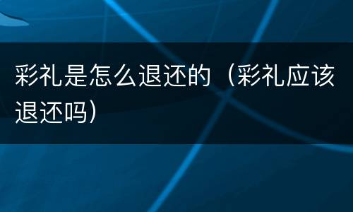 彩礼是怎么退还的（彩礼应该退还吗）