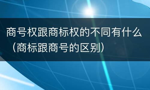 商号权跟商标权的不同有什么（商标跟商号的区别）