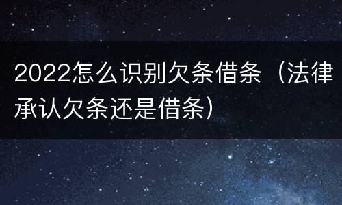 2022怎么识别欠条借条（法律承认欠条还是借条）