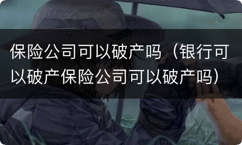 保险公司可以破产吗（银行可以破产保险公司可以破产吗）