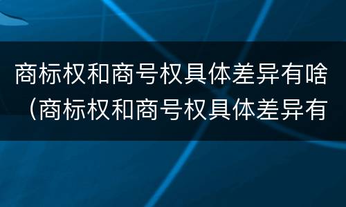 商标权和商号权具体差异有啥（商标权和商号权具体差异有啥不同）