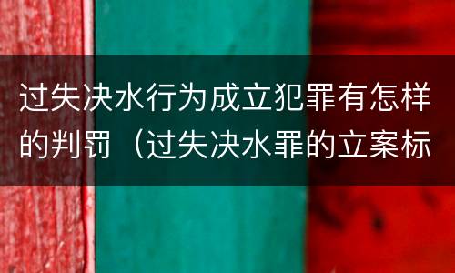 过失决水行为成立犯罪有怎样的判罚（过失决水罪的立案标准）