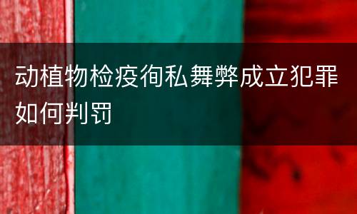 动植物检疫徇私舞弊成立犯罪如何判罚