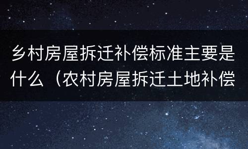 乡村房屋拆迁补偿标准主要是什么（农村房屋拆迁土地补偿标准）