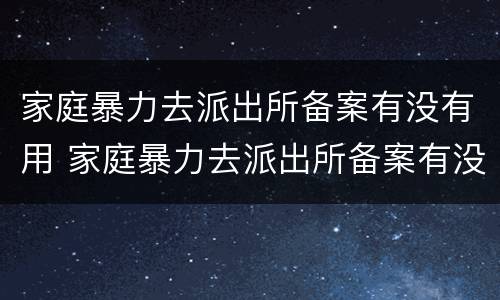 家庭暴力去派出所备案有没有用 家庭暴力去派出所备案有没有用处