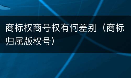 商标权商号权有何差别（商标归属版权号）