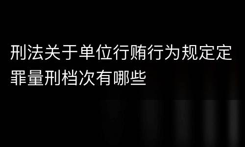 刑法关于单位行贿行为规定定罪量刑档次有哪些
