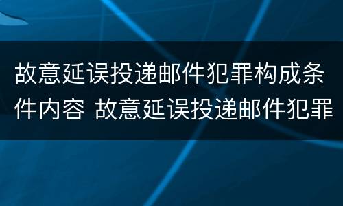 故意延误投递邮件犯罪构成条件内容 故意延误投递邮件犯罪构成条件内容包括