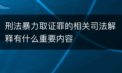 刑法暴力取证罪的相关司法解释有什么重要内容