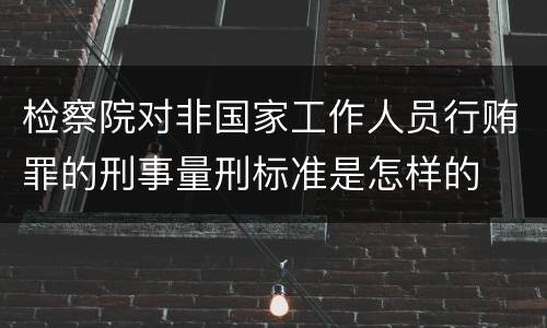 检察院对非国家工作人员行贿罪的刑事量刑标准是怎样的