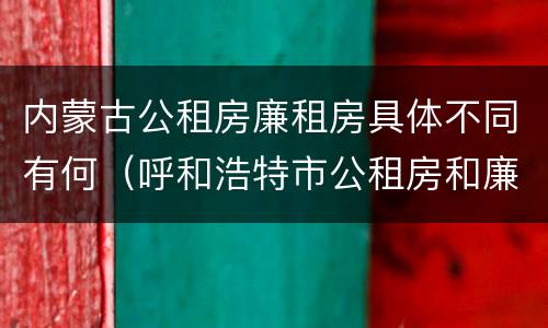 内蒙古公租房廉租房具体不同有何（呼和浩特市公租房和廉租房的区别）