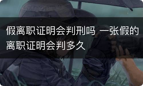 假离职证明会判刑吗 一张假的离职证明会判多久