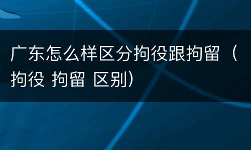 广东怎么样区分拘役跟拘留（拘役 拘留 区别）