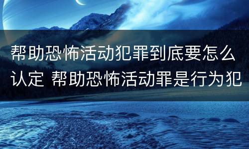帮助恐怖活动犯罪到底要怎么认定 帮助恐怖活动罪是行为犯吗