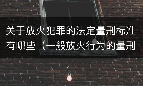 关于放火犯罪的法定量刑标准有哪些（一般放火行为的量刑）