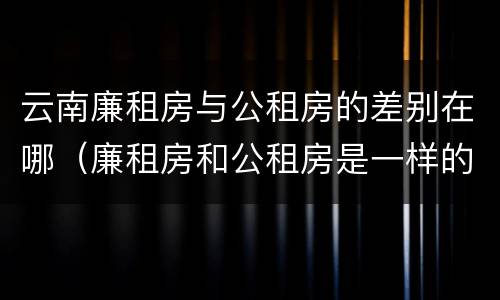 云南廉租房与公租房的差别在哪（廉租房和公租房是一样的吗）