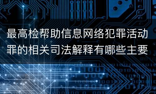 最高检帮助信息网络犯罪活动罪的相关司法解释有哪些主要规定