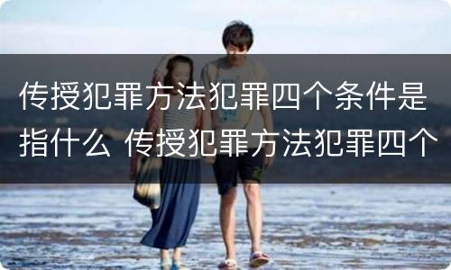 传授犯罪方法犯罪四个条件是指什么 传授犯罪方法犯罪四个条件是指什么内容