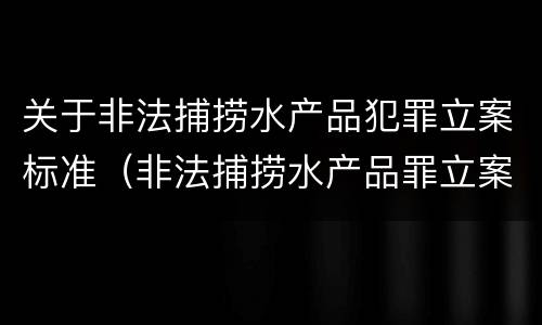 关于非法捕捞水产品犯罪立案标准（非法捕捞水产品罪立案条款）