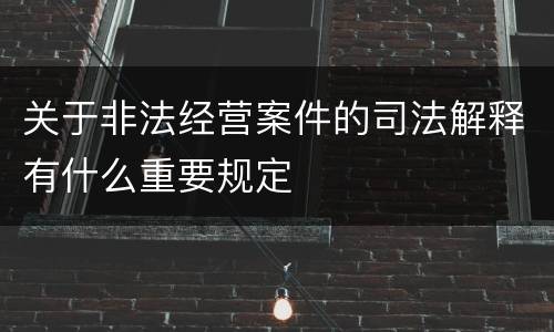 关于非法经营案件的司法解释有什么重要规定