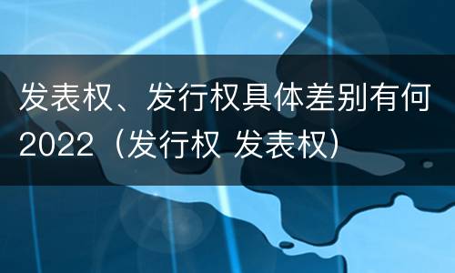 发表权、发行权具体差别有何2022（发行权 发表权）
