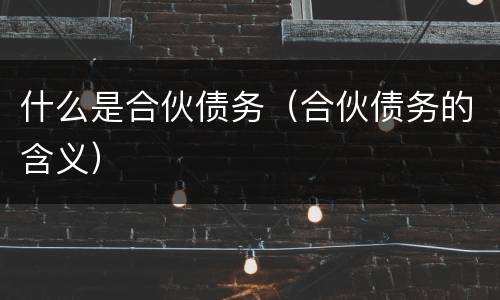 什么是合伙债务（合伙债务的含义）