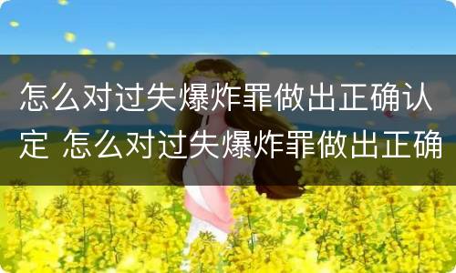 怎么对过失爆炸罪做出正确认定 怎么对过失爆炸罪做出正确认定的处罚