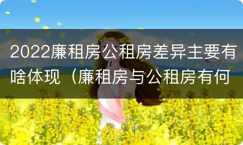 2022廉租房公租房差异主要有啥体现（廉租房与公租房有何区别）